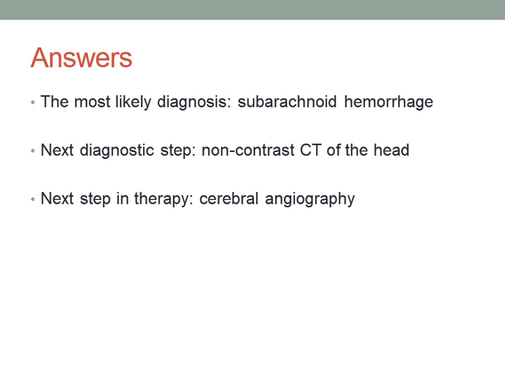 Answers The most likely diagnosis: subarachnoid hemorrhage Next diagnostic step: non-contrast CT of the